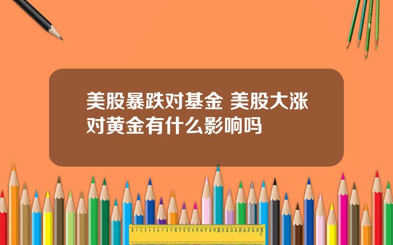 美股暴跌对基金 美股大涨对黄金有什么影响吗